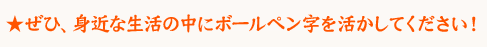 ぜひ、身近な生活の中にボールペン字を活かしてください！