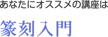 あなたにオススメの講座は篆刻入門