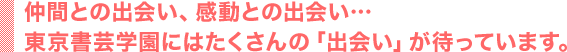 仲間との出会い、感動との出会い…東京書芸学園にはたくさんの「出会い」が待っています。
